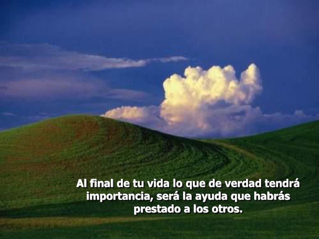 Al final de tu vida lo que de verdad tendrá importancia, será la ayuda que habrás prestado a los otros.