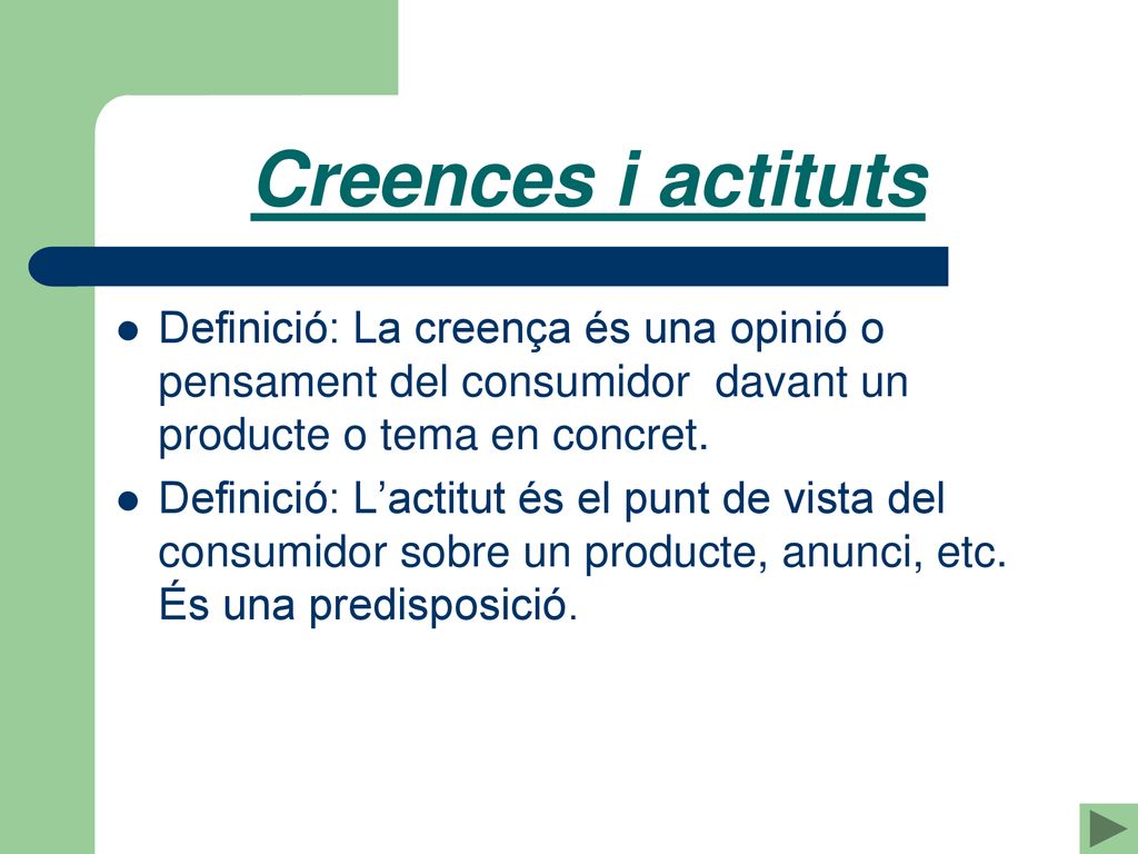 Creences i actituts Definició: La creença és una opinió o pensament del consumidor davant un producte o tema en concret.