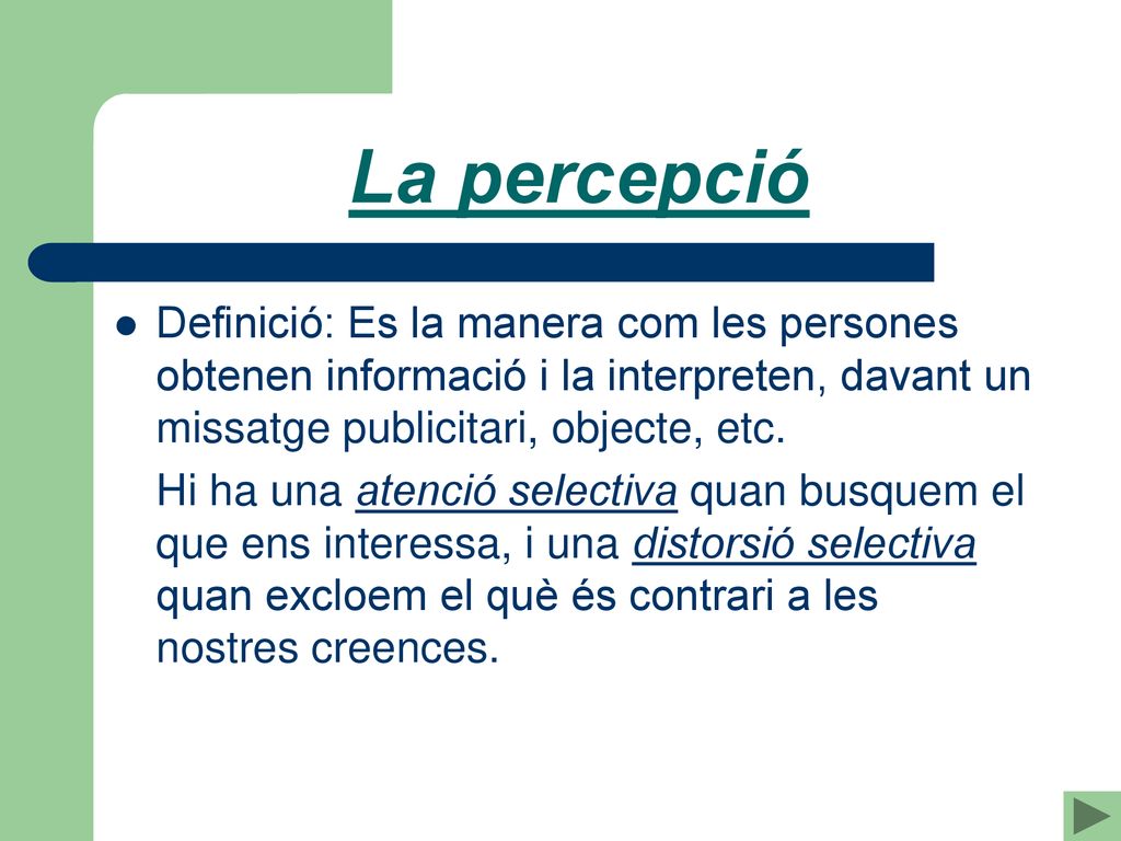 La percepció Definició: Es la manera com les persones obtenen informació i la interpreten, davant un missatge publicitari, objecte, etc.