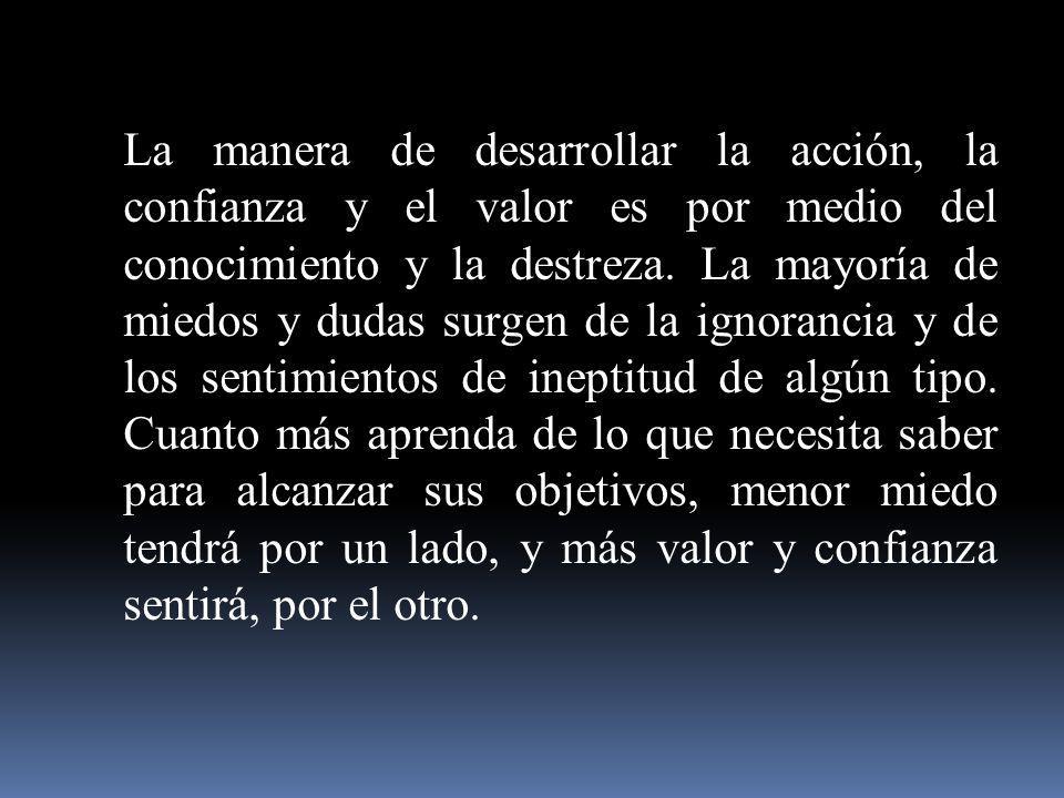 La manera de desarrollar la acción, la confianza y el valor es por medio del conocimiento y la destreza.