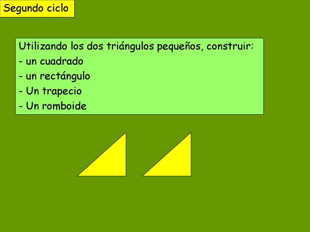 Segundo ciclo Utilizando los dos triángulos pequeños, construir: - un cuadrado. - un rectángulo. - Un trapecio.