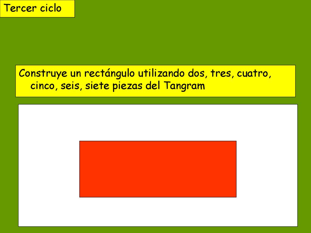 Tercer ciclo Construye un rectángulo utilizando dos, tres, cuatro, cinco, seis, siete piezas del Tangram.
