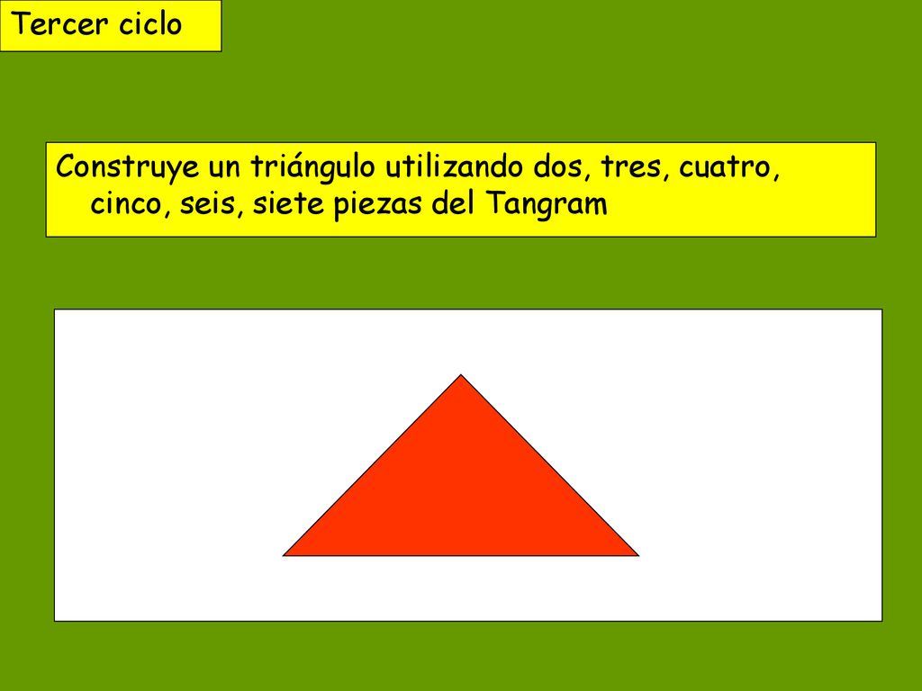 Tercer ciclo Construye un triángulo utilizando dos, tres, cuatro, cinco, seis, siete piezas del Tangram.