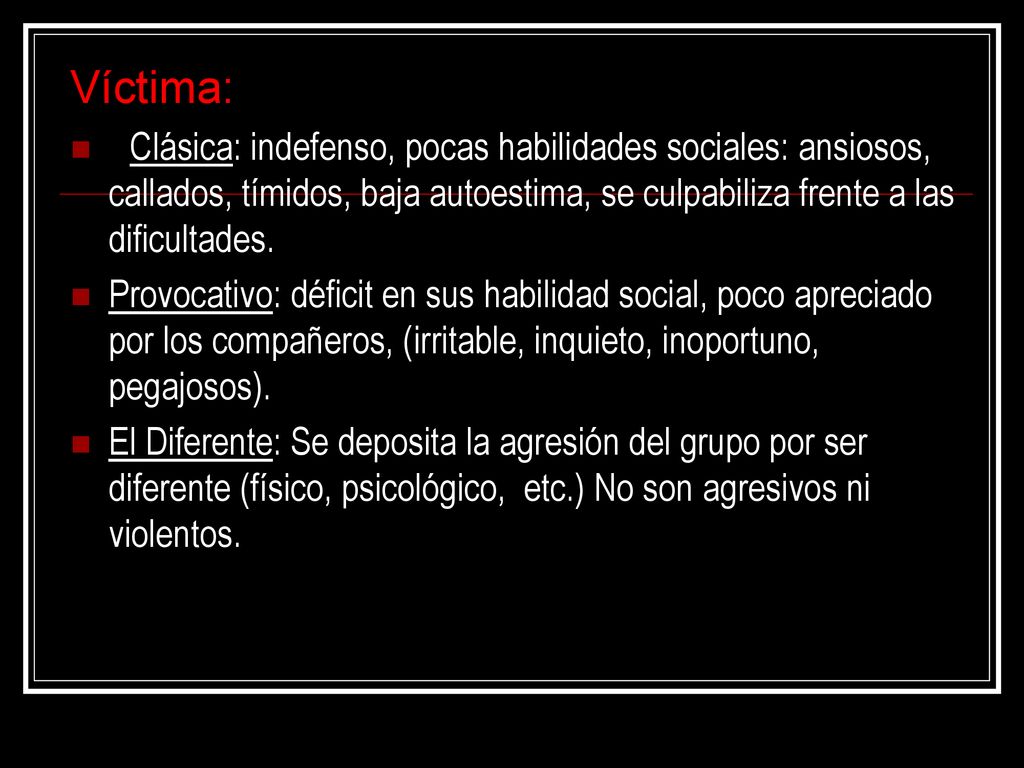 Víctima: Clásica: indefenso, pocas habilidades sociales: ansiosos, callados, tímidos, baja autoestima, se culpabiliza frente a las dificultades.