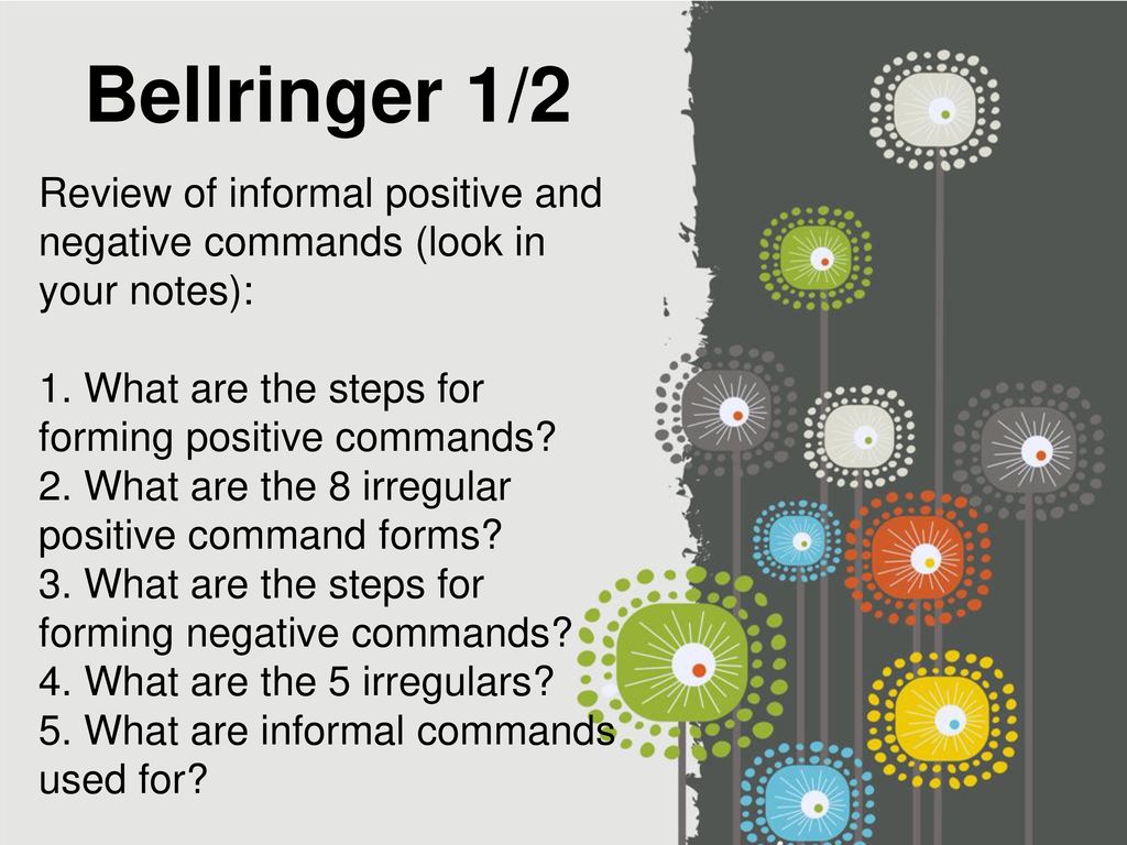 Bellringer 1/2 Review of informal positive and negative commands (look in your notes): 1. What are the steps for forming positive commands
