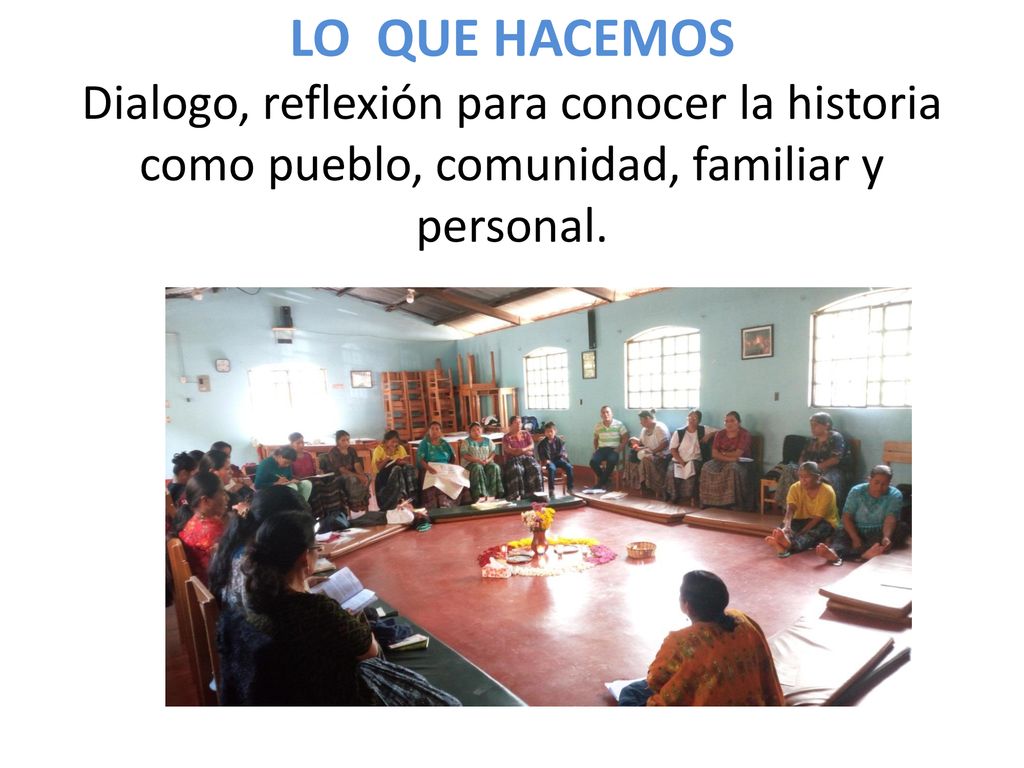 LO QUE HACEMOS Dialogo, reflexión para conocer la historia como pueblo, comunidad, familiar y personal.