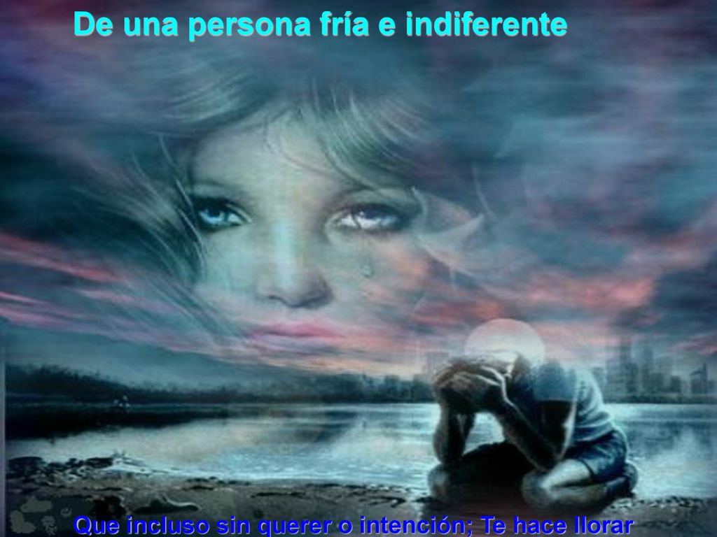 Que incluso sin querer o intención; Te hace llorar