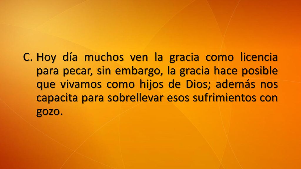 Hoy día muchos ven la gracia como licencia para pecar, sin embargo, la gracia hace posible que vivamos como hijos de Dios; además nos capacita para sobrellevar esos sufrimientos con gozo.