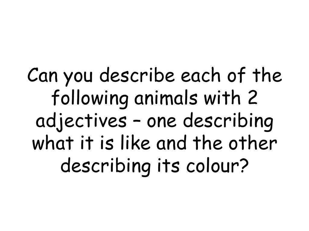 Can you describe each of the following animals with 2 adjectives – one describing what it is like and the other describing its colour