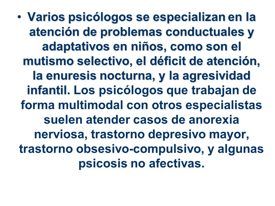 Varios psicólogos se especializan en la atención de problemas conductuales y adaptativos en niños, como son el mutismo selectivo, el déficit de atención, la enuresis nocturna, y la agresividad infantil.