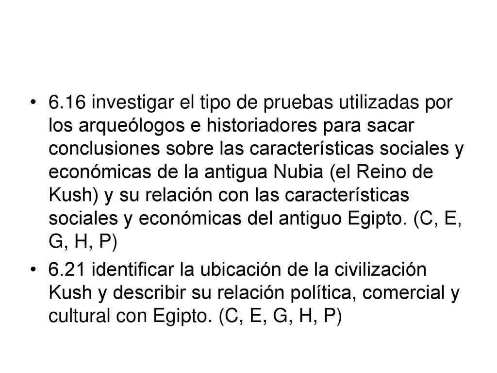 6.16 investigar el tipo de pruebas utilizadas por los arqueólogos e historiadores para sacar conclusiones sobre las características sociales y económicas de la antigua Nubia (el Reino de Kush) y su relación con las características sociales y económicas del antiguo Egipto. (C, E, G, H, P)