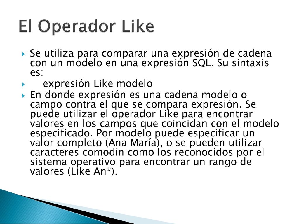 El Operador Like Se utiliza para comparar una expresión de cadena con un modelo en una expresión SQL. Su sintaxis es:
