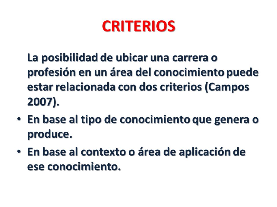 CRITERIOS La posibilidad de ubicar una carrera o profesión en un área del conocimiento puede estar relacionada con dos criterios (Campos 2007).
