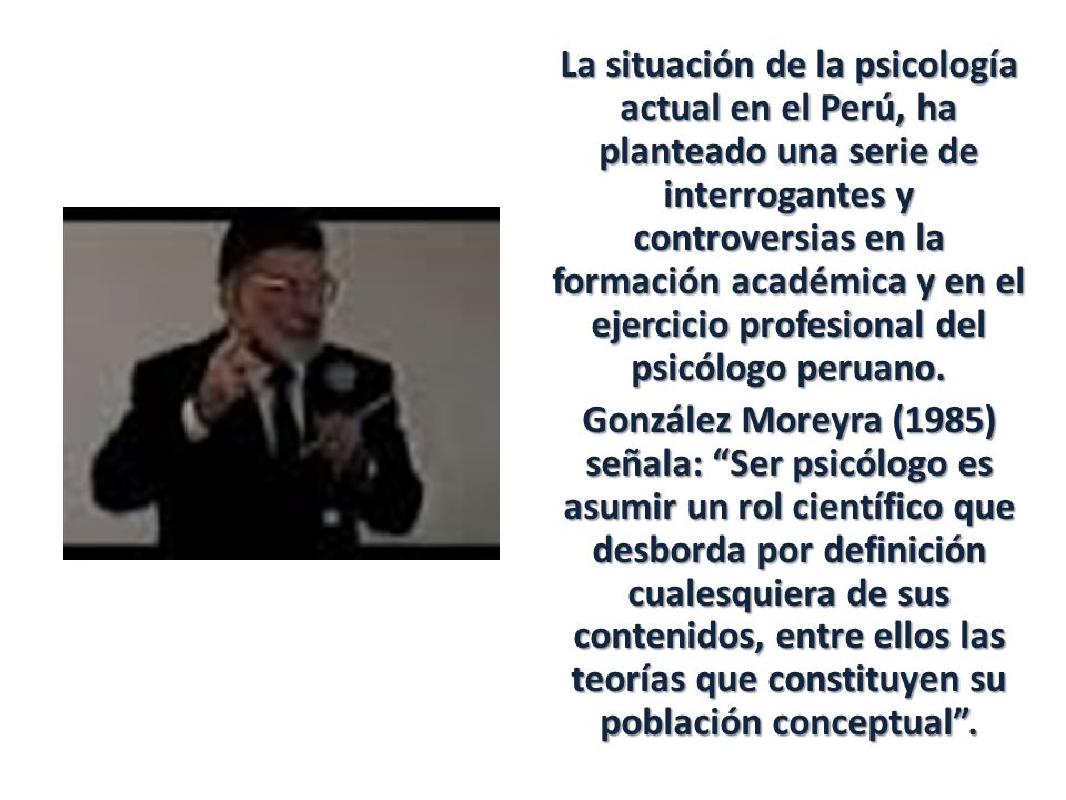La situación de la psicología actual en el Perú, ha planteado una serie de interrogantes y controversias en la formación académica y en el ejercicio profesional del psicólogo peruano.