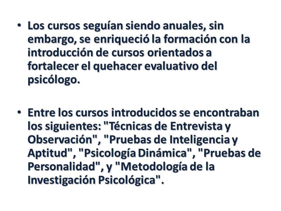 Los cursos seguían siendo anuales, sin embargo, se enriqueció la formación con la introducción de cursos orientados a fortalecer el quehacer evaluativo del psicólogo.
