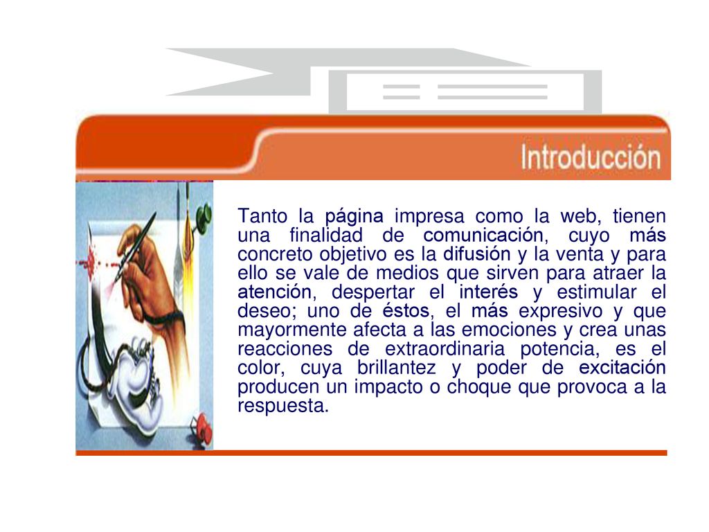 Tanto la página impresa como la web, tienen una finalidad de comunicación, cuyo más concreto objetivo es la difusión y la venta y para ello se vale de medios que sirven para atraer la atención, despertar el interés y estimular el deseo; uno de éstos, el más expresivo y que mayormente afecta a las emociones y crea unas reacciones de extraordinaria potencia, es el color, cuya brillantez y poder de excitación producen un impacto o choque que provoca a la respuesta.