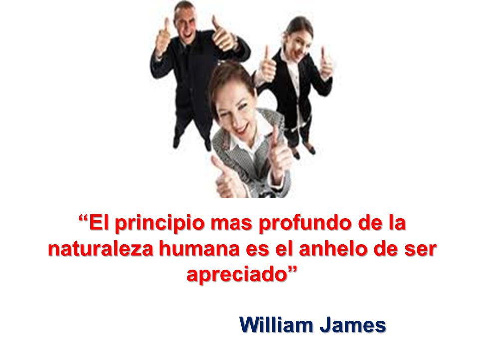 El principio mas profundo de la naturaleza humana es el anhelo de ser apreciado William James