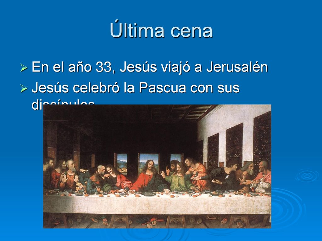 Última cena En el año 33, Jesús viajó a Jerusalén