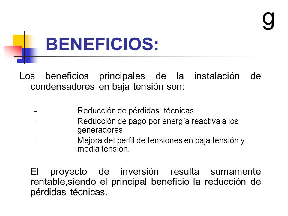 g BENEFICIOS: Los beneficios principales de la instalación de condensadores en baja tensión son: - Reducción de pérdidas técnicas.