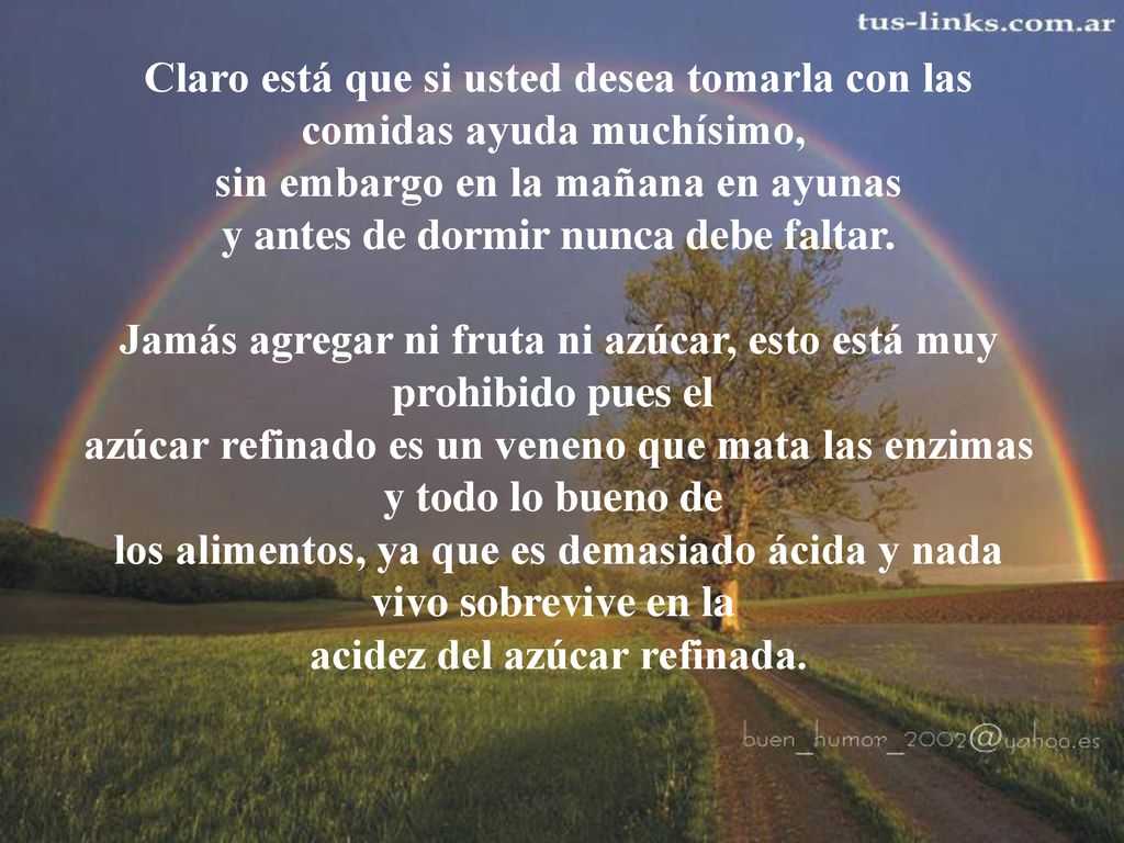 Claro está que si usted desea tomarla con las comidas ayuda muchísimo, sin embargo en la mañana en ayunas y antes de dormir nunca debe faltar.