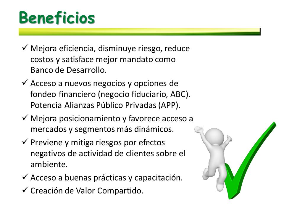 Beneficios Mejora eficiencia, disminuye riesgo, reduce costos y satisface mejor mandato como Banco de Desarrollo.