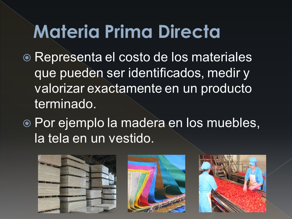 Materia Prima Directa Representa el costo de los materiales que pueden ser identificados, medir y valorizar exactamente en un producto terminado.