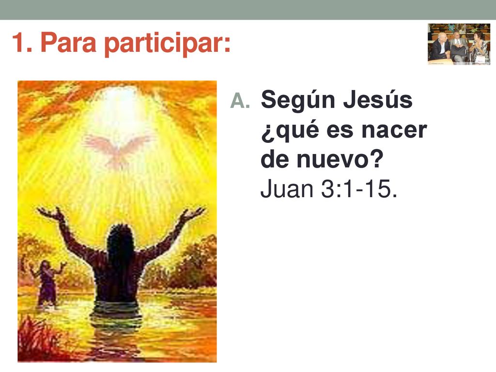 1. Para participar: Según Jesús ¿qué es nacer de nuevo Juan 3:1-15.