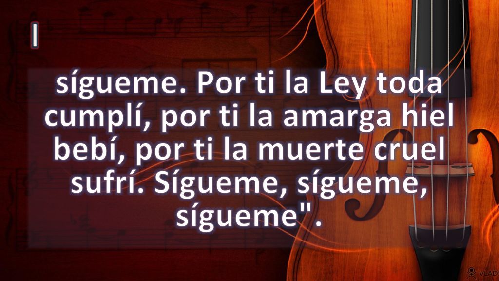 I sígueme. Por ti la Ley toda cumplí, por ti la amarga hiel bebí, por ti la muerte cruel sufrí.