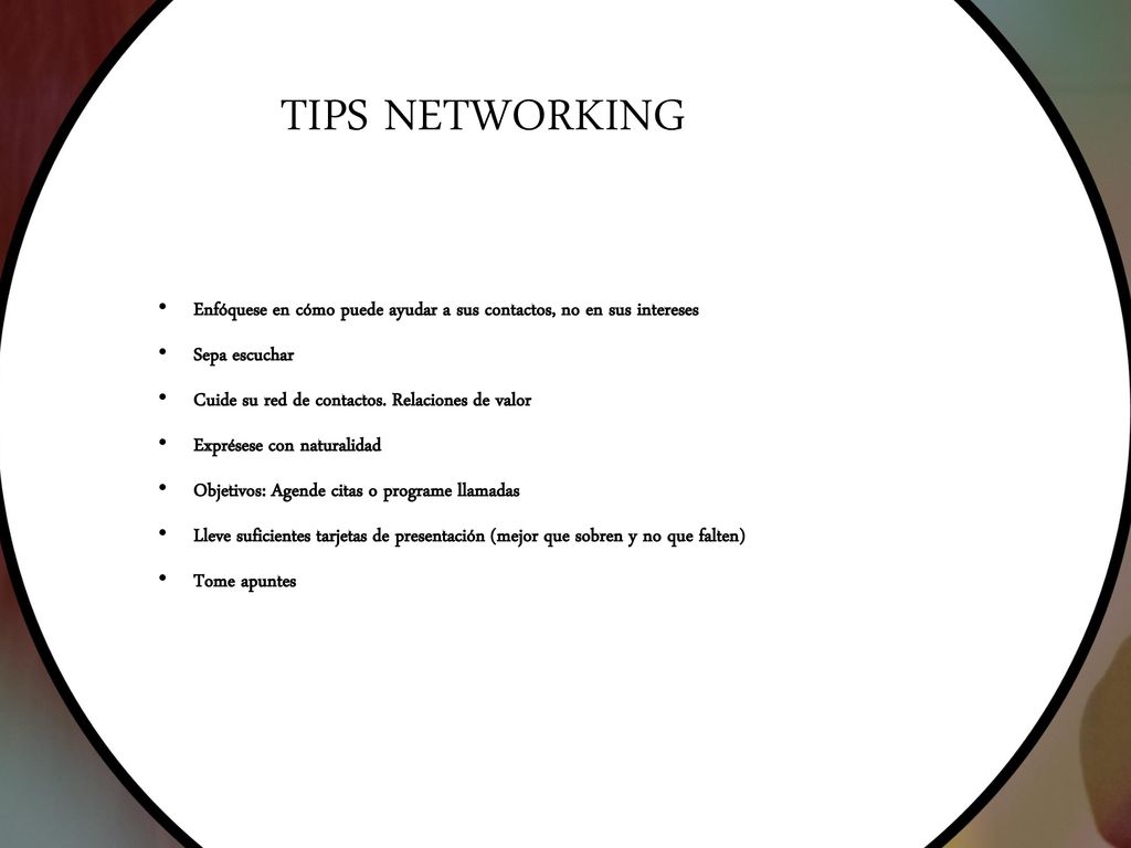 TIPS NETWORKING Enfóquese en cómo puede ayudar a sus contactos, no en sus intereses. Sepa escuchar.