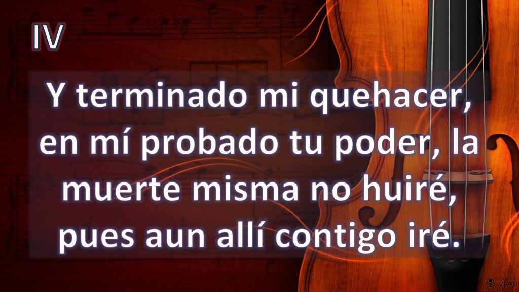 IV Y terminado mi quehacer, en mí probado tu poder, la muerte misma no huiré, pues aun allí contigo iré.