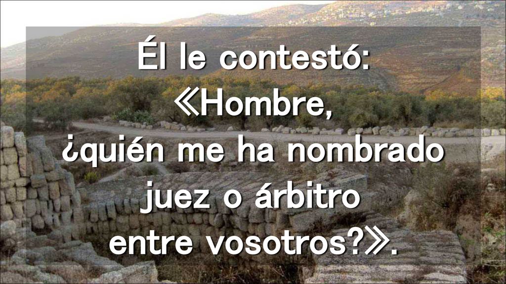 Él le contestó: «Hombre, ¿quién me ha nombrado juez o árbitro entre vosotros ».