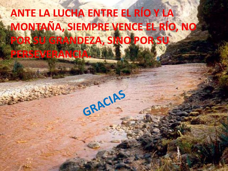 ANTE LA LUCHA ENTRE EL RÍO Y LA MONTAÑA, SIEMPRE VENCE EL RÍO, NO POR SU GRANDEZA, SINO POR SU PERSEVERANCIA.