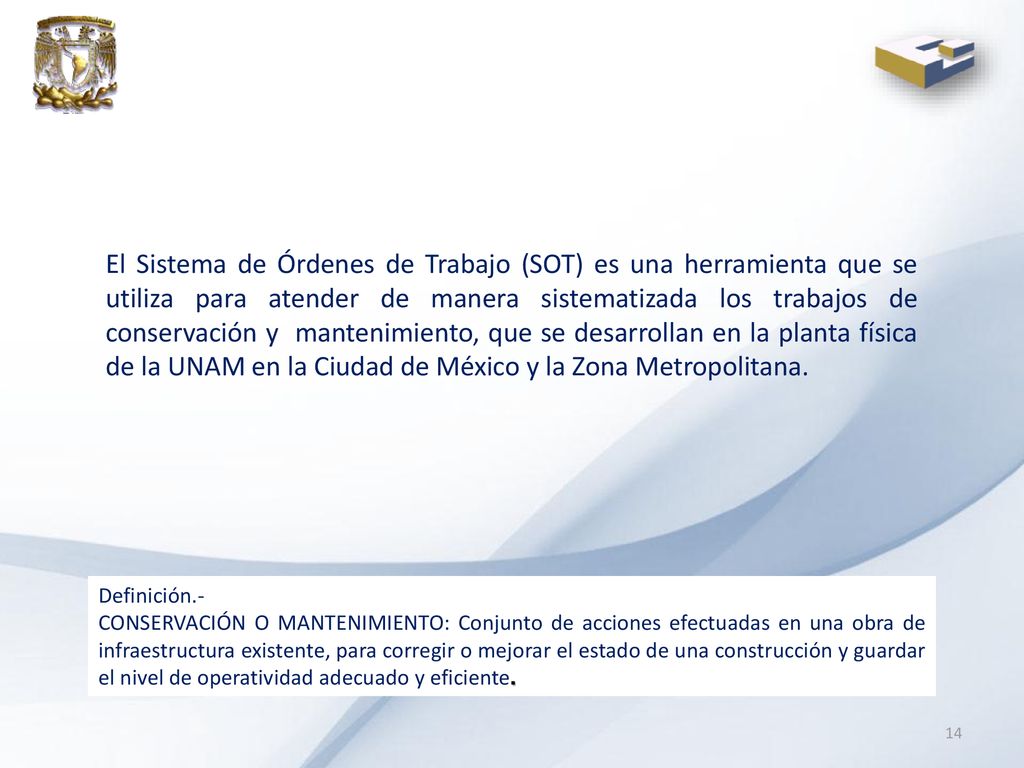 El Sistema de Órdenes de Trabajo (SOT) es una herramienta que se utiliza para atender de manera sistematizada los trabajos de conservación y mantenimiento, que se desarrollan en la planta física de la UNAM en la Ciudad de México y la Zona Metropolitana.