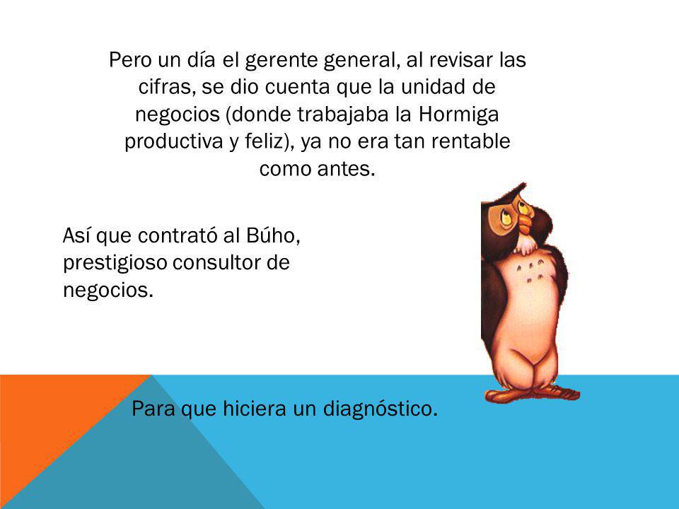 Pero un día el gerente general, al revisar las cifras, se dio cuenta que la unidad de negocios (donde trabajaba la Hormiga productiva y feliz), ya no era tan rentable como antes.