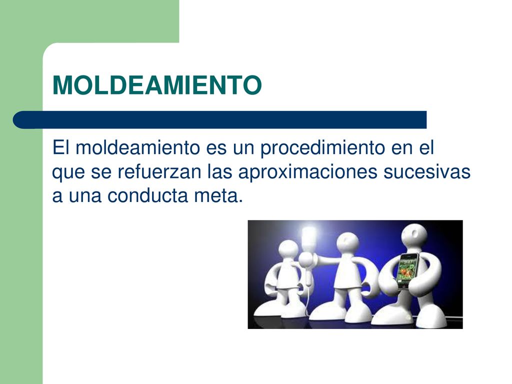 MOLDEAMIENTO El moldeamiento es un procedimiento en el que se refuerzan las aproximaciones sucesivas a una conducta meta.