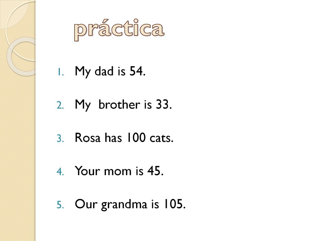 práctica My dad is 54. My brother is 33. Rosa has 100 cats.