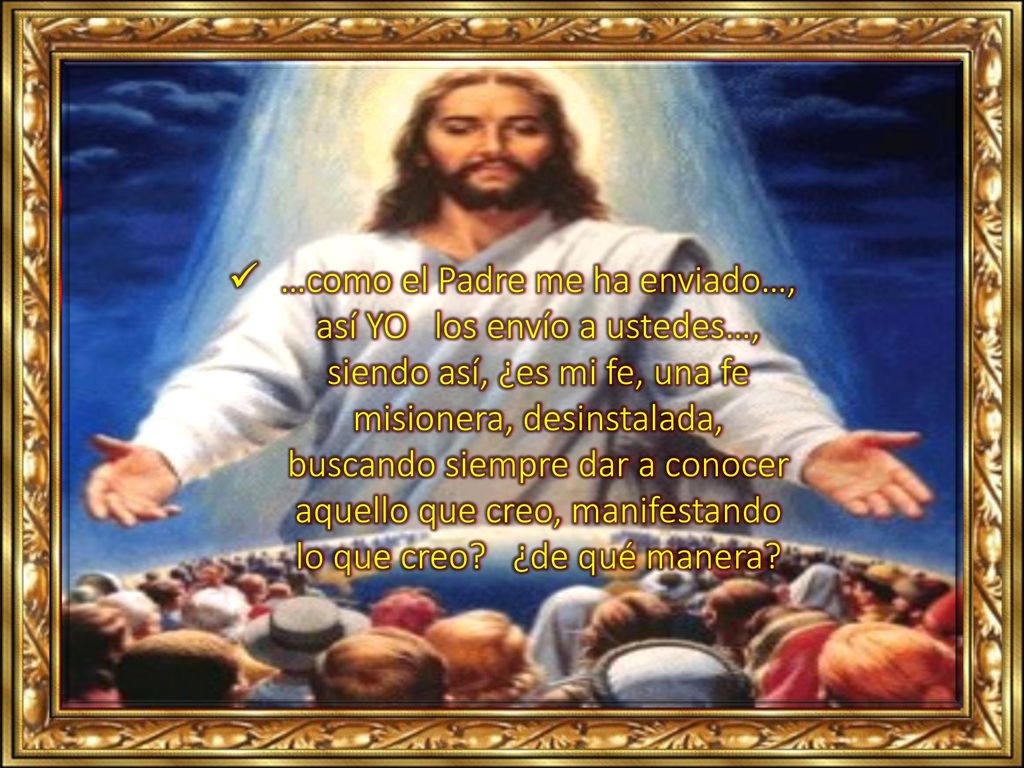 …como el Padre me ha enviado…, así YO los envío a ustedes…, siendo así, ¿es mi fe, una fe misionera, desinstalada, buscando siempre dar a conocer aquello que creo, manifestando lo que creo.