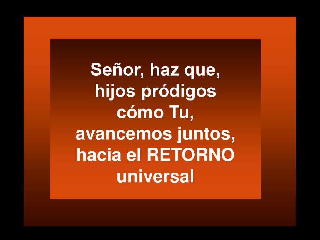 Señor, haz que, hijos pródigos cómo Tu, avancemos juntos, hacia el RETORNO universal