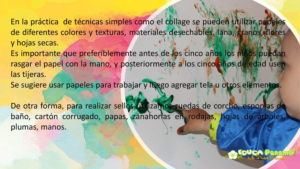 En la práctica de técnicas simples como el collage se pueden utilizar papeles de diferentes colores y texturas, materiales desechables, lana, granos, flores y hojas secas.