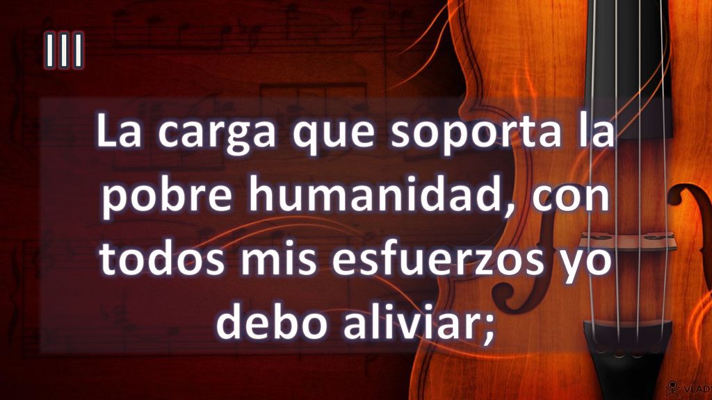 III La carga que soporta la pobre humanidad, con todos mis esfuerzos yo debo aliviar;