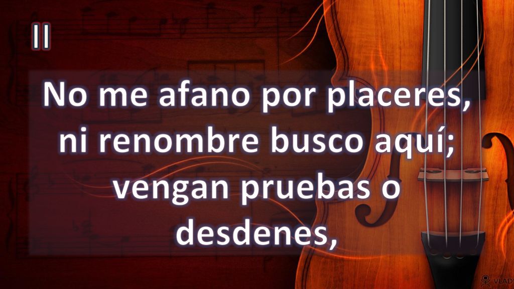 II No me afano por placeres, ni renombre busco aquí; vengan pruebas o desdenes,
