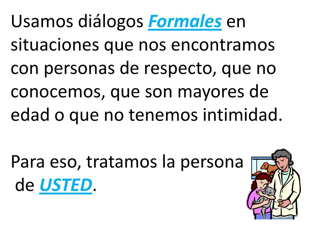 Usamos diálogos Formales en situaciones que nos encontramos con personas de respecto, que no conocemos, que son mayores de edad o que no tenemos intimidad.