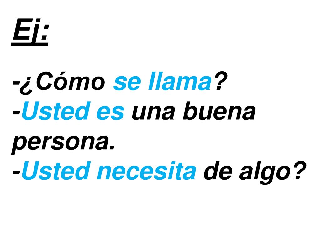 Ej: -¿Cómo se llama -Usted es una buena persona. -Usted necesita de algo
