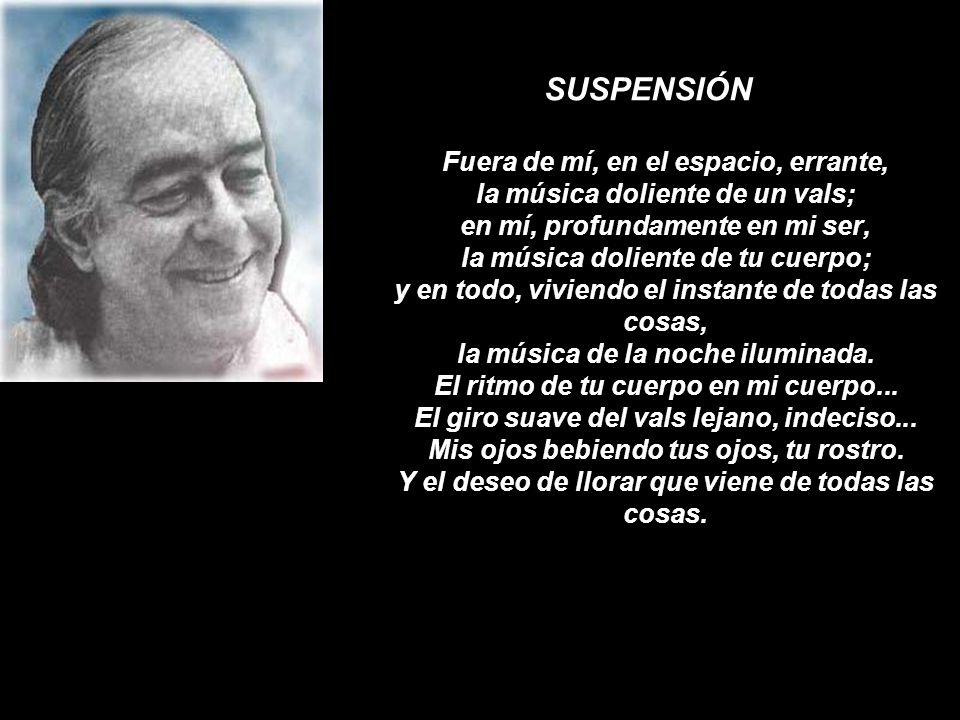 SUSPENSIÓN Fuera de mí, en el espacio, errante, la música doliente de un vals; en mí, profundamente en mi ser, la música doliente de tu cuerpo; y en todo, viviendo el instante de todas las cosas, la música de la noche iluminada.