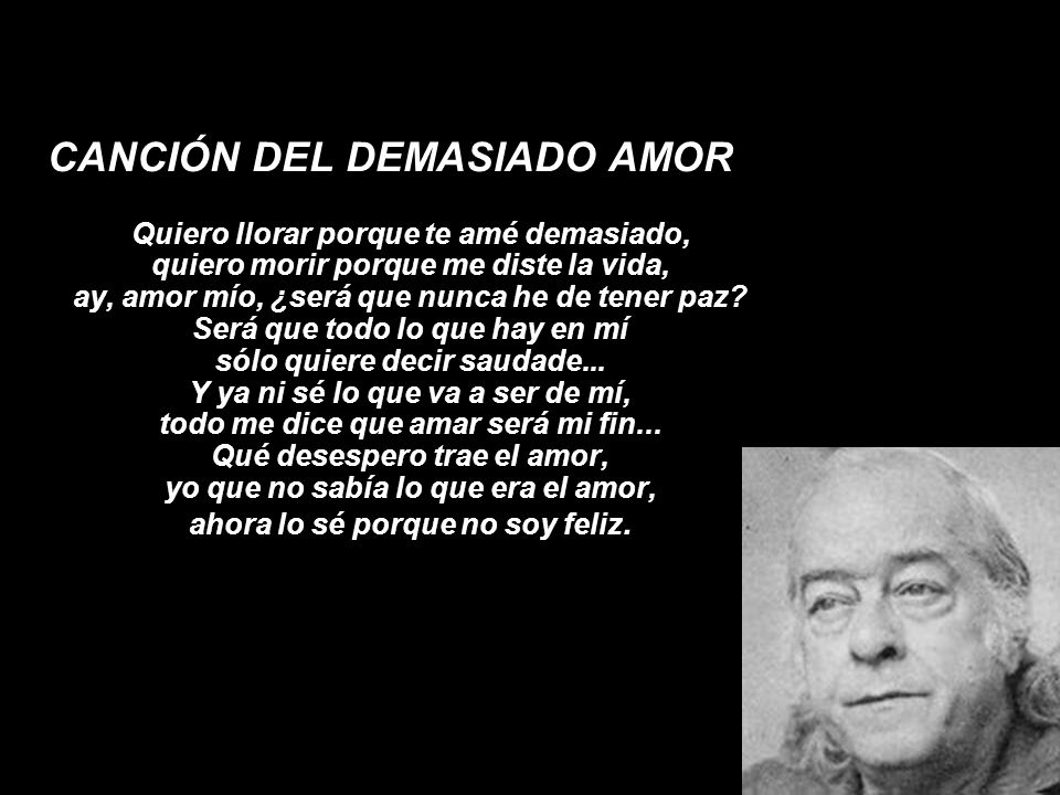 CANCIÓN DEL DEMASIADO AMOR Quiero llorar porque te amé demasiado, quiero morir porque me diste la vida, ay, amor mío, ¿será que nunca he de tener paz.
