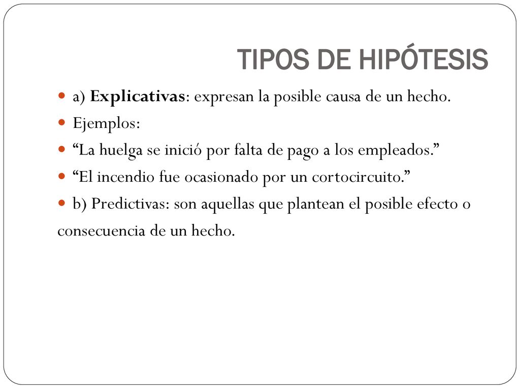 TIPOS DE HIPÓTESIS a) Explicativas: expresan la posible causa de un hecho. Ejemplos: La huelga se inició por falta de pago a los empleados.