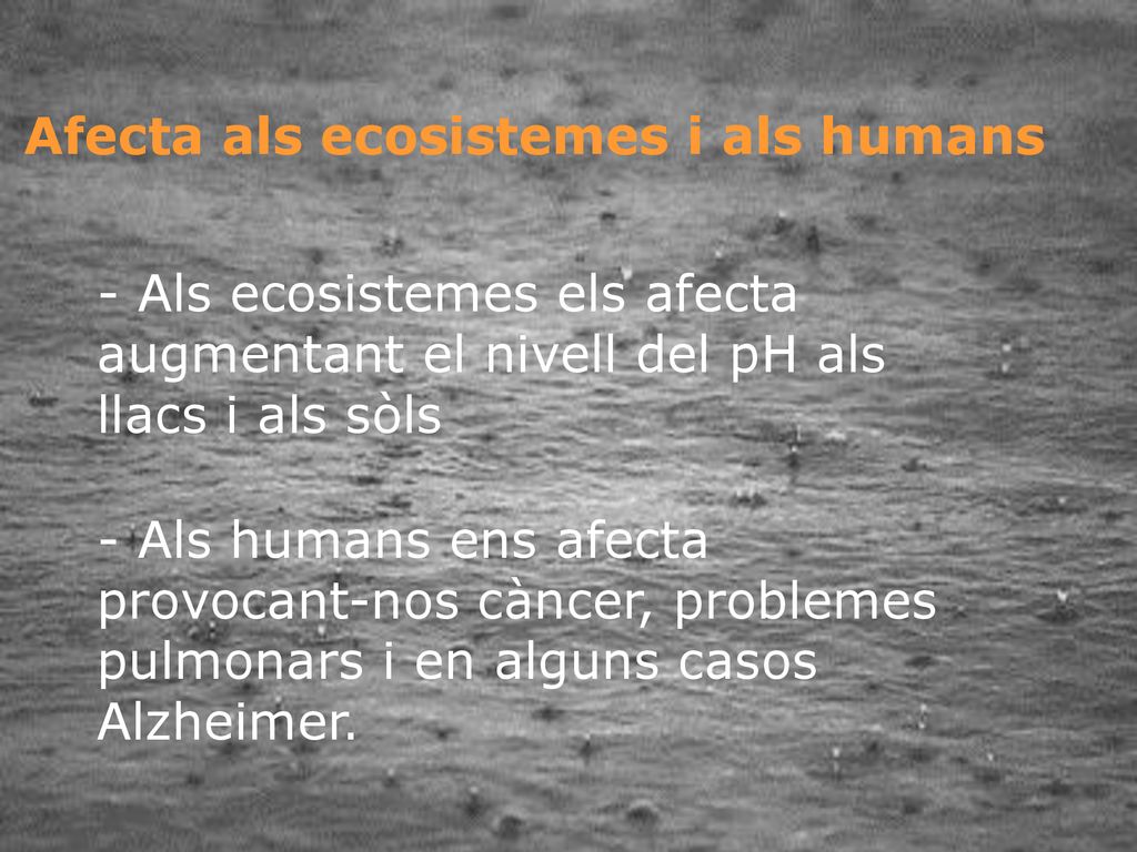 A qui afecta i per què Afecta als ecosistemes i als humans. - Als ecosistemes els afecta augmentant el nivell del pH als llacs i als sòls.