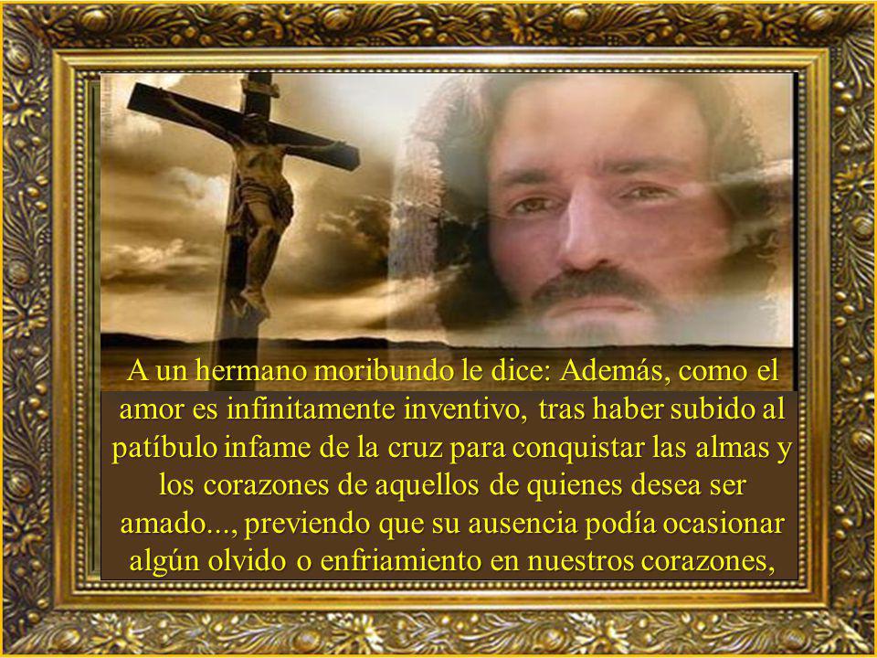 A un hermano moribundo le dice: Además, como el amor es infinitamente inventivo, tras haber subido al patíbulo infame de la cruz para conquistar las almas y los corazones de aquellos de quienes desea ser amado..., previendo que su ausencia podía ocasionar algún olvido o enfriamiento en nuestros corazones,