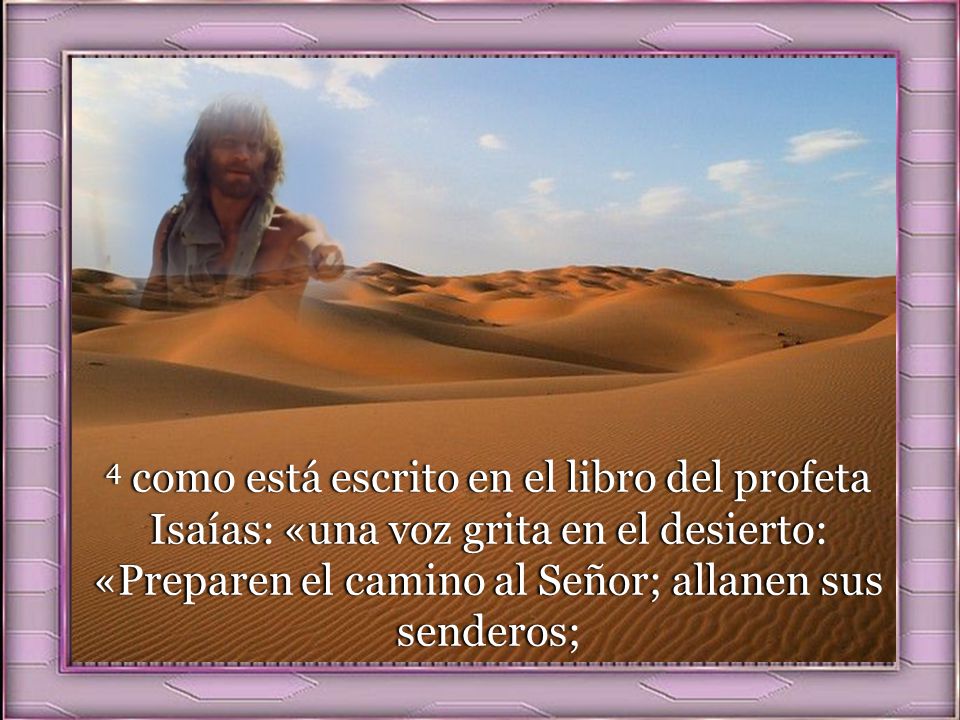 4 como está escrito en el libro del profeta Isaías: «una voz grita en el desierto: «Preparen el camino al Señor; allanen sus senderos;
