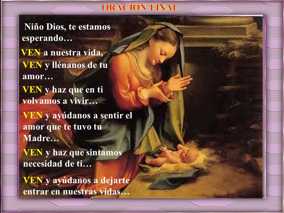 ORACIÓN FINAL Niño Dios, te estamos esperando… VEN a nuestra vida, VEN y llénanos de tu amor… VEN y haz que en ti volvamos a vivir…